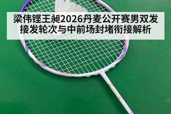 梁伟铿王昶2026丹麦公开赛男双发接发轮次与中前场封堵衔接解析