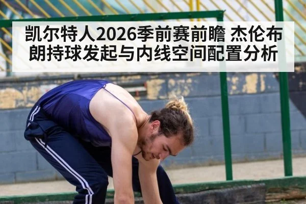 凯尔特人2026季前赛前瞻 杰伦布朗持球发起与内线空间配置分析