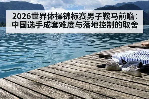 2026世界体操锦标赛男子鞍马前瞻：中国选手成套难度与落地控制的取舍