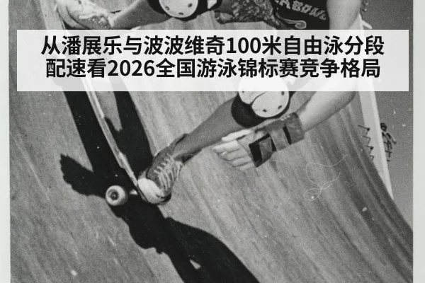 从潘展乐与波波维奇100米自由泳分段配速看2026全国游泳锦标赛竞争格局
